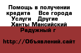 Помощь в получении кредита  - Все города Услуги » Другие   . Ханты-Мансийский,Радужный г.
